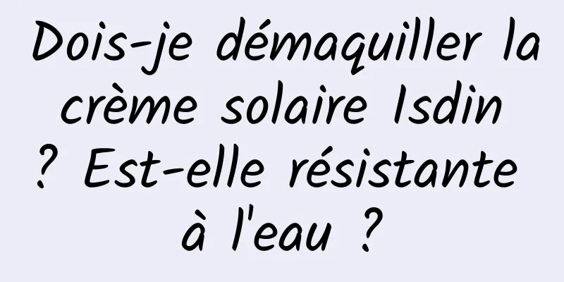 Dois-je démaquiller la crème solaire Isdin ? Est-elle résistante à l'eau ?