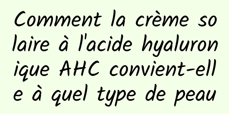 Comment la crème solaire à l'acide hyaluronique AHC convient-elle à quel type de peau