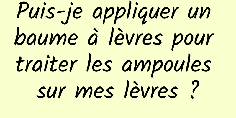 Puis-je appliquer un baume à lèvres pour traiter les ampoules sur mes lèvres ?