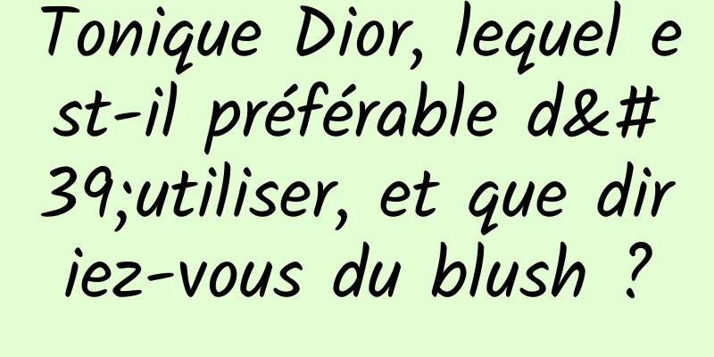 Tonique Dior, lequel est-il préférable d'utiliser, et que diriez-vous du blush ?