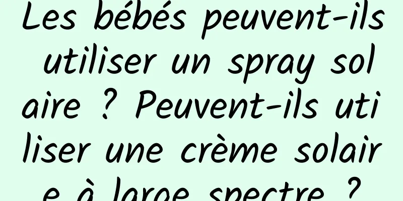 Les bébés peuvent-ils utiliser un spray solaire ? Peuvent-ils utiliser une crème solaire à large spectre ?