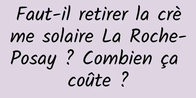 Faut-il retirer la crème solaire La Roche-Posay ? Combien ça coûte ?