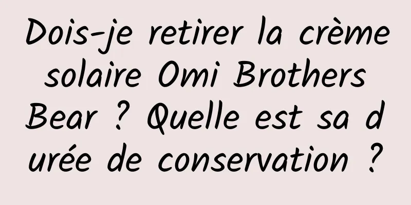 Dois-je retirer la crème solaire Omi Brothers Bear ? Quelle est sa durée de conservation ?