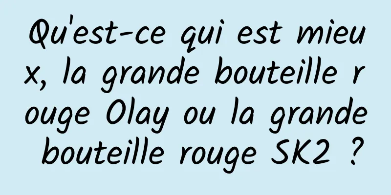 Qu'est-ce qui est mieux, la grande bouteille rouge Olay ou la grande bouteille rouge SK2 ?