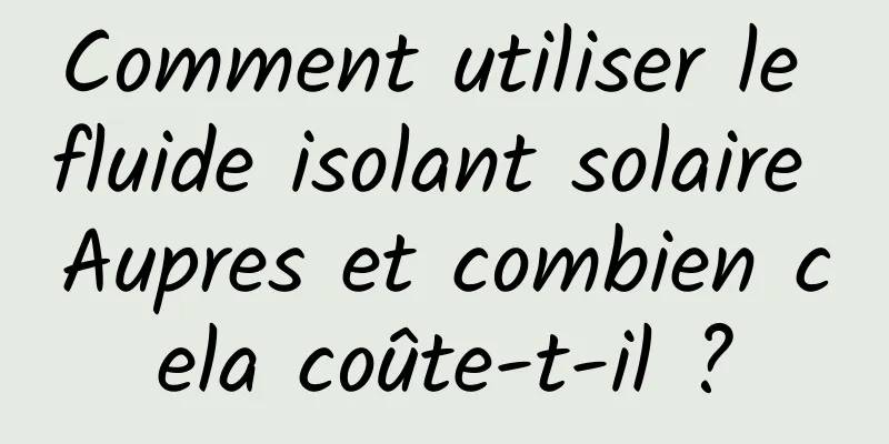 Comment utiliser le fluide isolant solaire Aupres et combien cela coûte-t-il ?