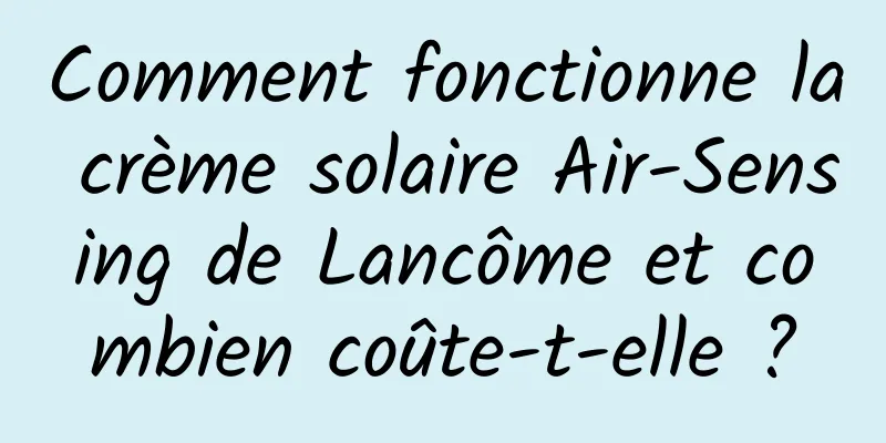 Comment fonctionne la crème solaire Air-Sensing de Lancôme et combien coûte-t-elle ?