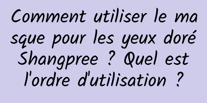 Comment utiliser le masque pour les yeux doré Shangpree ? Quel est l'ordre d'utilisation ?