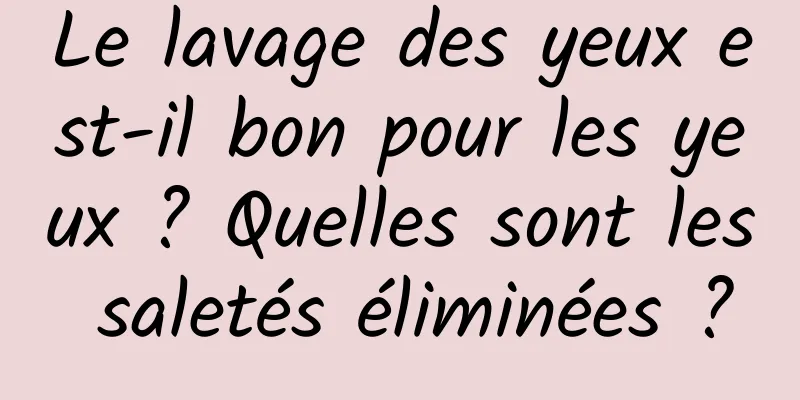 Le lavage des yeux est-il bon pour les yeux ? Quelles sont les saletés éliminées ?