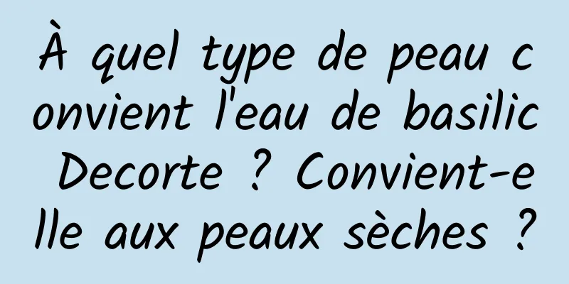 À quel type de peau convient l'eau de basilic Decorte ? Convient-elle aux peaux sèches ?