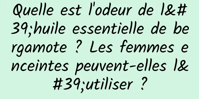 Quelle est l'odeur de l'huile essentielle de bergamote ? Les femmes enceintes peuvent-elles l'utiliser ?
