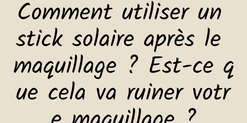 Comment utiliser un stick solaire après le maquillage ? Est-ce que cela va ruiner votre maquillage ?