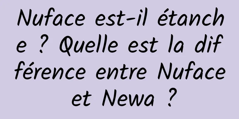 Nuface est-il étanche ? Quelle est la différence entre Nuface et Newa ?