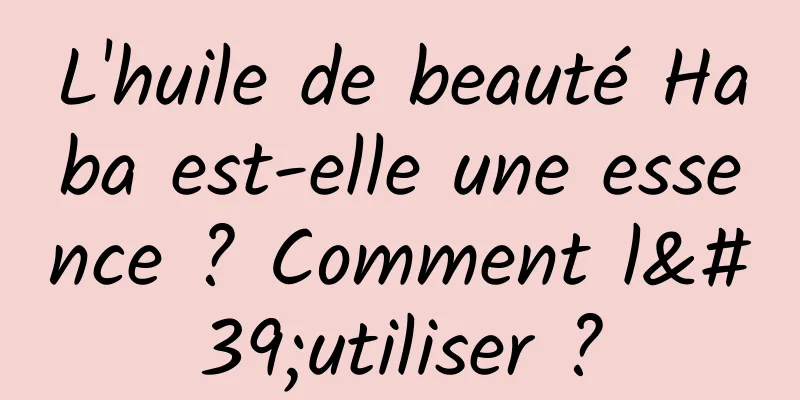 L'huile de beauté Haba est-elle une essence ? Comment l'utiliser ?