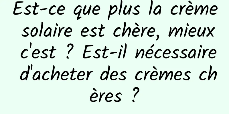 Est-ce que plus la crème solaire est chère, mieux c'est ? Est-il nécessaire d'acheter des crèmes chères ?