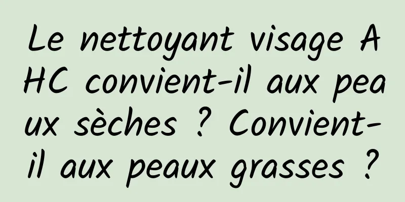Le nettoyant visage AHC convient-il aux peaux sèches ? Convient-il aux peaux grasses ?
