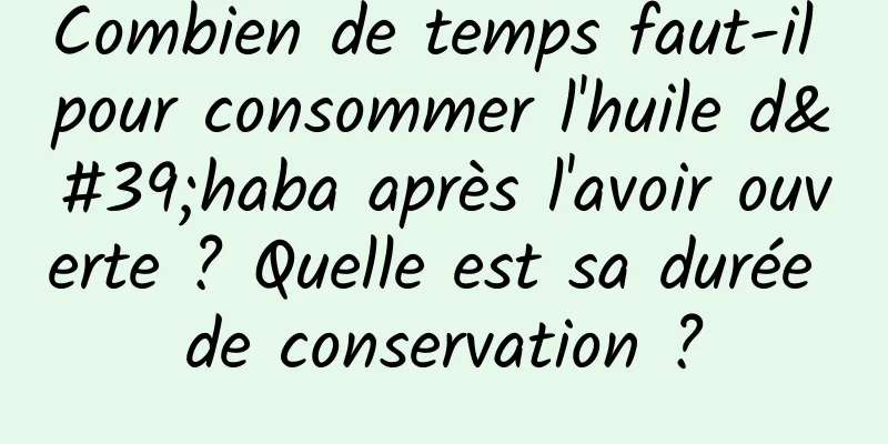 Combien de temps faut-il pour consommer l'huile d'haba après l'avoir ouverte ? Quelle est sa durée de conservation ?