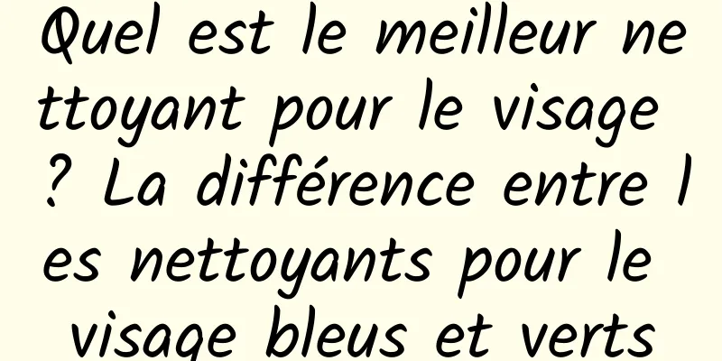 Quel est le meilleur nettoyant pour le visage ? La différence entre les nettoyants pour le visage bleus et verts