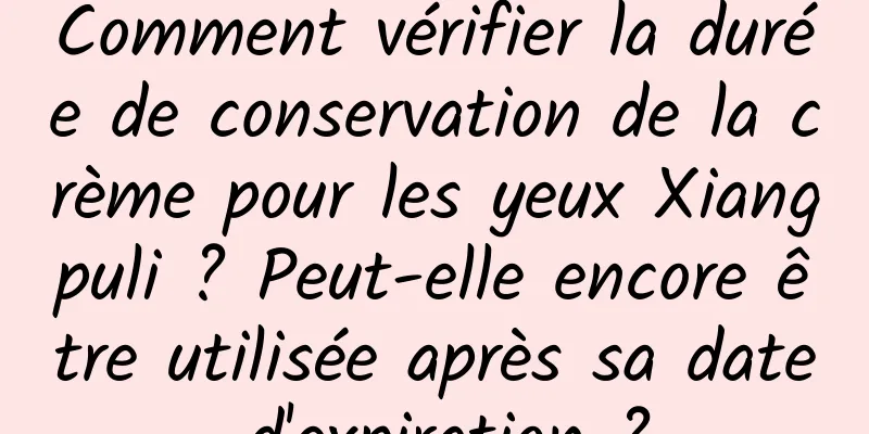Comment vérifier la durée de conservation de la crème pour les yeux Xiangpuli ? Peut-elle encore être utilisée après sa date d'expiration ?