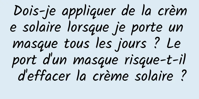 Dois-je appliquer de la crème solaire lorsque je porte un masque tous les jours ? Le port d'un masque risque-t-il d'effacer la crème solaire ?