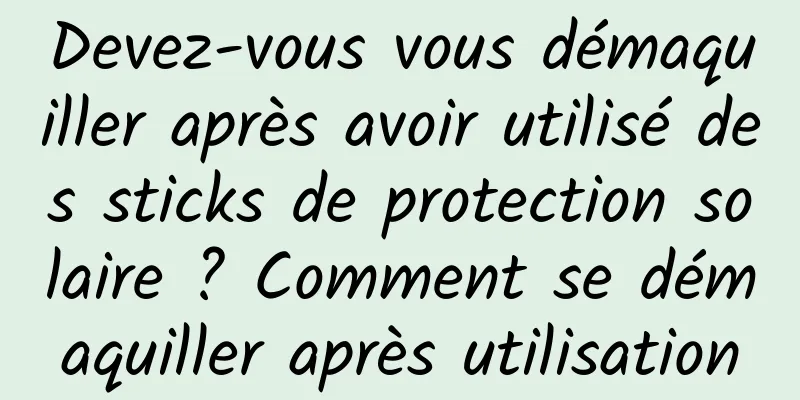 Devez-vous vous démaquiller après avoir utilisé des sticks de protection solaire ? Comment se démaquiller après utilisation