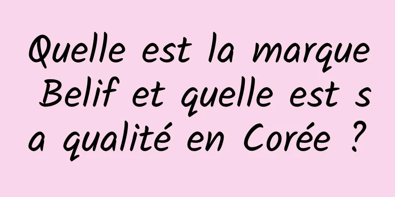 Quelle est la marque Belif et quelle est sa qualité en Corée ?