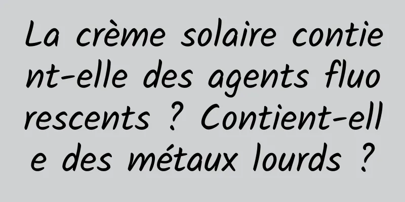 La crème solaire contient-elle des agents fluorescents ? Contient-elle des métaux lourds ?