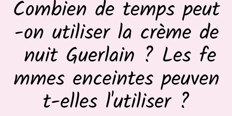 Combien de temps peut-on utiliser la crème de nuit Guerlain ? Les femmes enceintes peuvent-elles l'utiliser ?