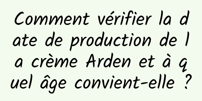 Comment vérifier la date de production de la crème Arden et à quel âge convient-elle ?