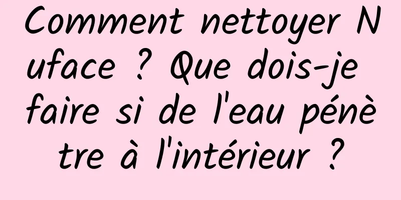Comment nettoyer Nuface ? Que dois-je faire si de l'eau pénètre à l'intérieur ?
