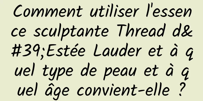 Comment utiliser l'essence sculptante Thread d'Estée Lauder et à quel type de peau et à quel âge convient-elle ?