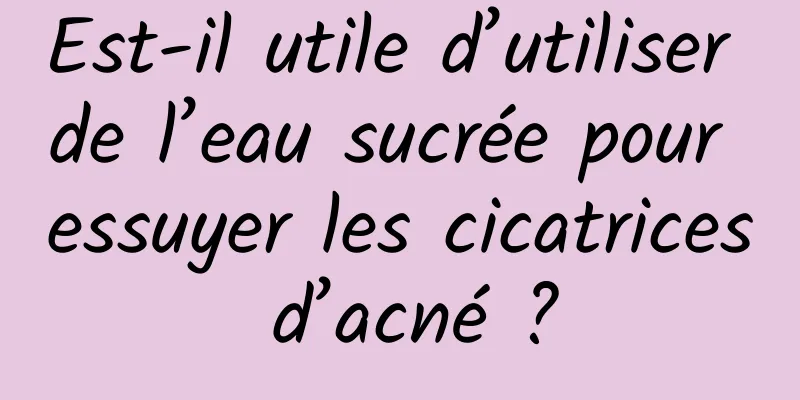 Est-il utile d’utiliser de l’eau sucrée pour essuyer les cicatrices d’acné ?