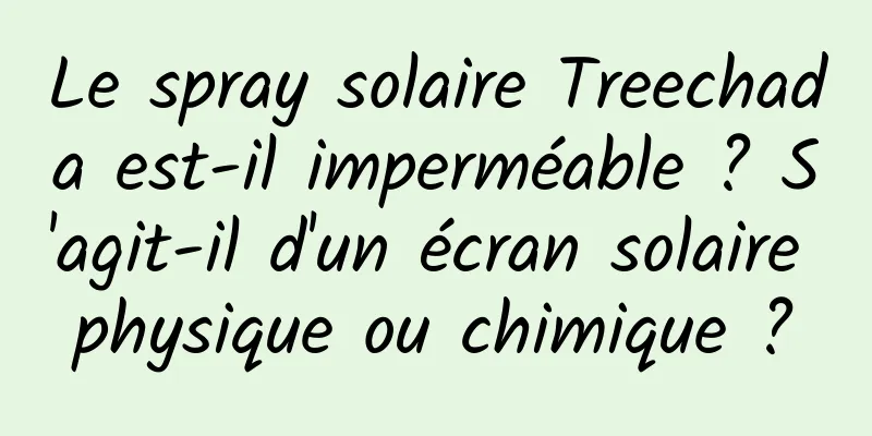 Le spray solaire Treechada est-il imperméable ? S'agit-il d'un écran solaire physique ou chimique ?