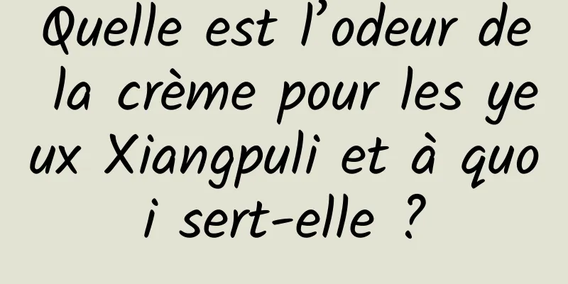 Quelle est l’odeur de la crème pour les yeux Xiangpuli et à quoi sert-elle ?