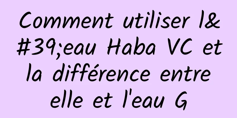Comment utiliser l'eau Haba VC et la différence entre elle et l'eau G