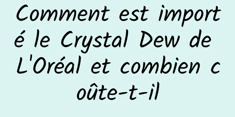 Comment est importé le Crystal Dew de L'Oréal et combien coûte-t-il