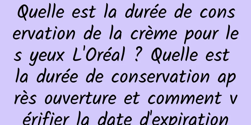 Quelle est la durée de conservation de la crème pour les yeux L'Oréal ? Quelle est la durée de conservation après ouverture et comment vérifier la date d'expiration