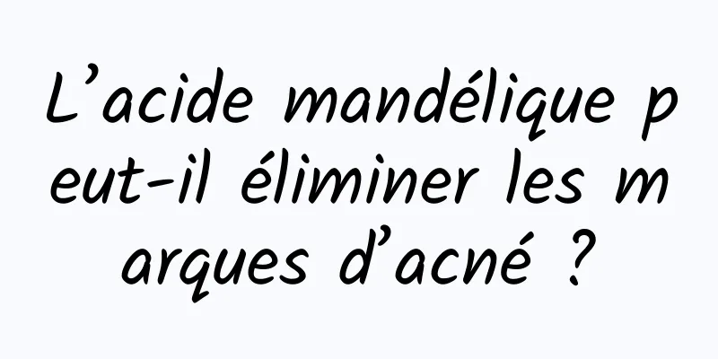L’acide mandélique peut-il éliminer les marques d’acné ?