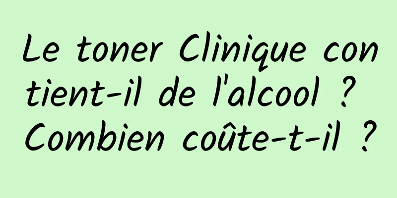 Le toner Clinique contient-il de l'alcool ? Combien coûte-t-il ?