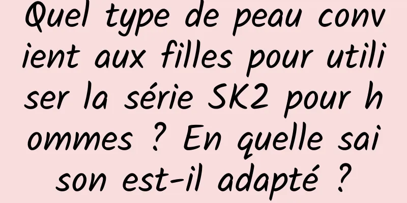 Quel type de peau convient aux filles pour utiliser la série SK2 pour hommes ? En quelle saison est-il adapté ?
