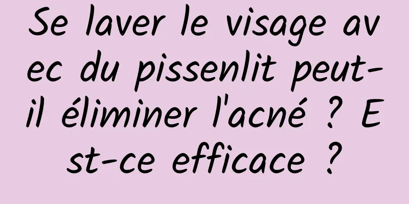 Se laver le visage avec du pissenlit peut-il éliminer l'acné ? Est-ce efficace ?