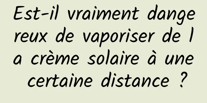 Est-il vraiment dangereux de vaporiser de la crème solaire à une certaine distance ?