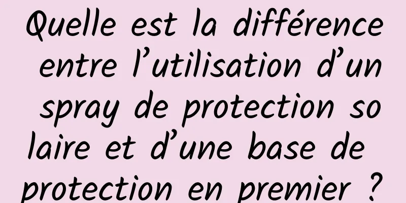 Quelle est la différence entre l’utilisation d’un spray de protection solaire et d’une base de protection en premier ?
