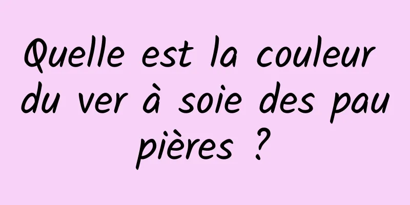 Quelle est la couleur du ver à soie des paupières ?