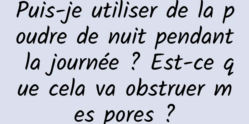 Puis-je utiliser de la poudre de nuit pendant la journée ? Est-ce que cela va obstruer mes pores ?
