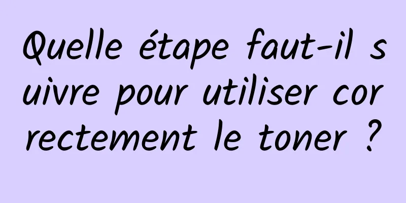 Quelle étape faut-il suivre pour utiliser correctement le toner ?