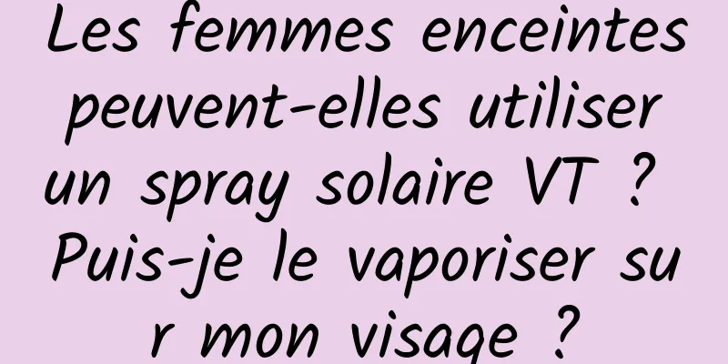 Les femmes enceintes peuvent-elles utiliser un spray solaire VT ? Puis-je le vaporiser sur mon visage ?