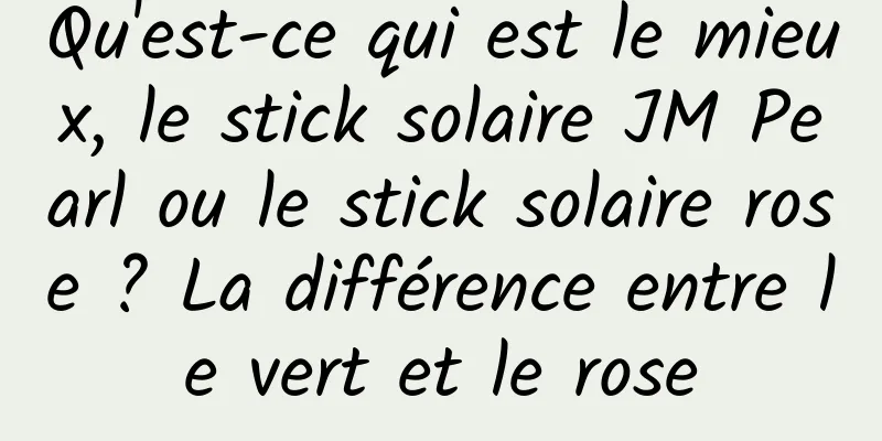 Qu'est-ce qui est le mieux, le stick solaire JM Pearl ou le stick solaire rose ? La différence entre le vert et le rose