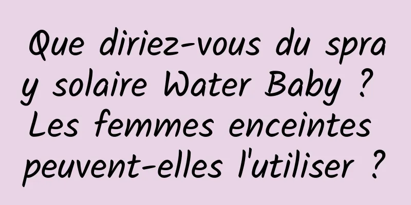 Que diriez-vous du spray solaire Water Baby ? Les femmes enceintes peuvent-elles l'utiliser ?