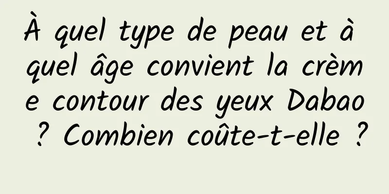 À quel type de peau et à quel âge convient la crème contour des yeux Dabao ? Combien coûte-t-elle ?