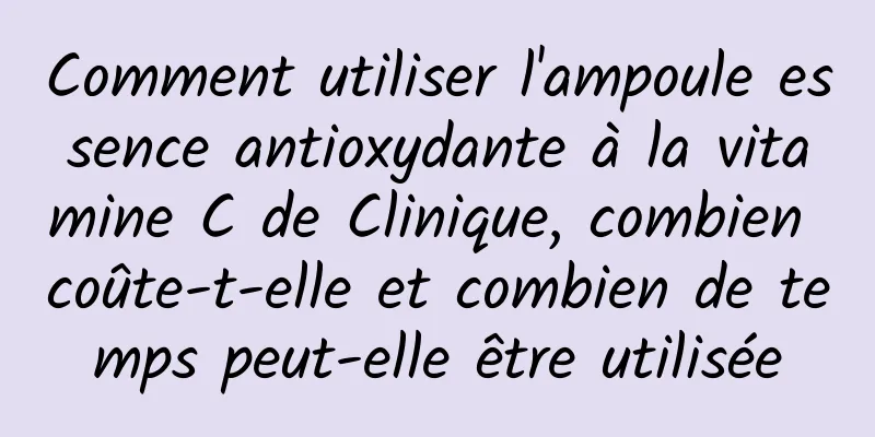 Comment utiliser l'ampoule essence antioxydante à la vitamine C de Clinique, combien coûte-t-elle et combien de temps peut-elle être utilisée